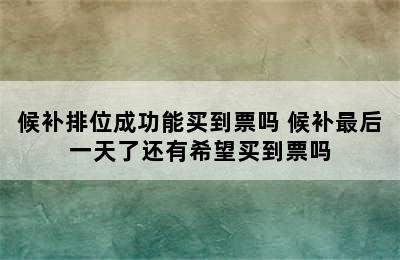 候补排位成功能买到票吗 候补最后一天了还有希望买到票吗